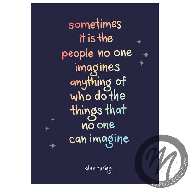 Alan Turing IMAGINE Quote Print by MarcoLooks, for Pride. "Sometimes it is the people no one imagines anything of who do the things that no one can imagine"